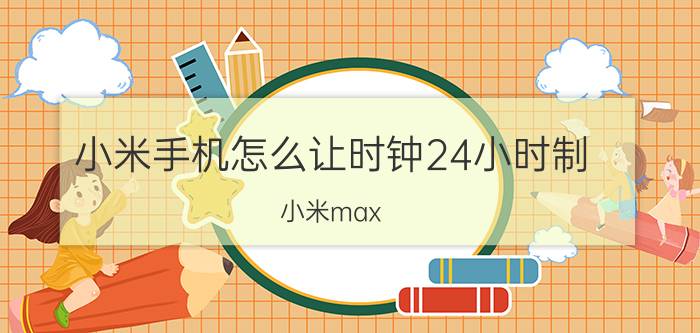 小米手机怎么让时钟24小时制 小米max 2如何设置锁屏时钟？